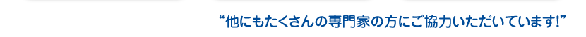 他にもたくさんの専門家の方にご協力いただいています!