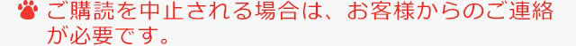 ご購読を中止される場合は、お客様からのご連絡が必要です。