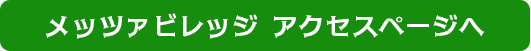 メッツァビレッジ アクセスページへ