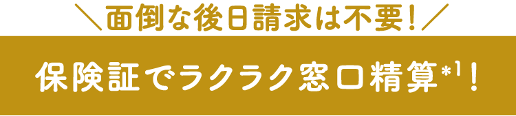 面倒な後日請求は不要！保険証でラクラク窓口精算*1！