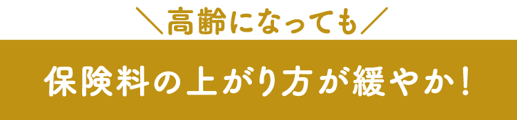 高齢になっても保険料の上がり方が緩やか！
