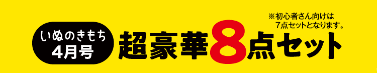 いぬのきもち4月号 超豪華8点セット ※初心者さん向けは7点セットとなります。