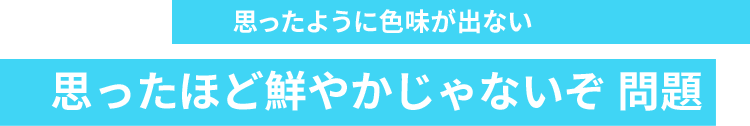 思ったように色味が出ない 思ったほど鮮やかじゃないぞ問題