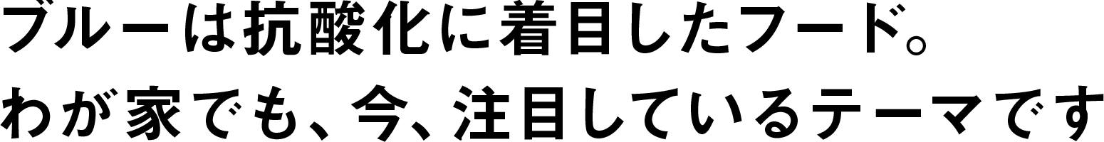 ブルーは抗酸化に着目したフード。
わが家でも、今、注目しているテーマです