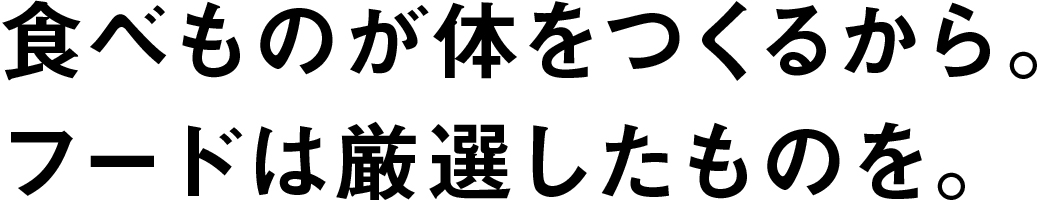食べものが体をつくるから。フードは厳選したものを。
