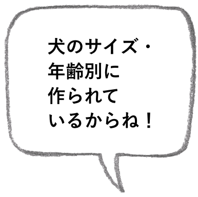 犬のサイズ・年齢別に作られているからね！