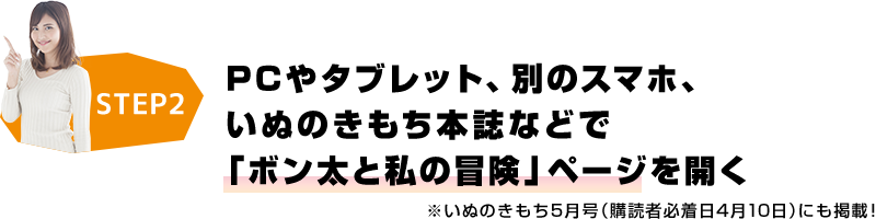 STEP2 PCやタブレット、別のスマホ、いぬのきもち本誌などで「ボン太と私の冒険」ページを開く ※いぬのきもち5月号（購読者必着日4月10日）にも掲載！