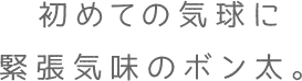 初めての気球に緊張気味のボン太。