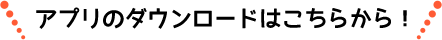 アプリのダウンロードはこちらから！