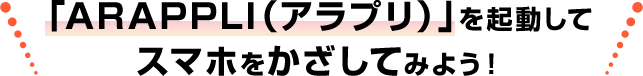 「ARAPPLI（アラプリ）」を起動してスマホをかざしてみよう！