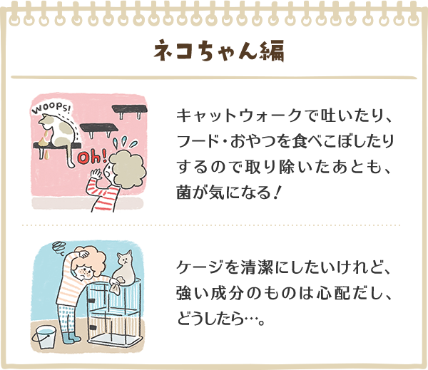 ネコちゃん編　キャットウォークで吐いたり、フード・おやつを食べこぼしたりするので取り除いたあとも、菌が気になる！　ケージを清潔にしたいけれど、強い成分のものは心配だし、どうしたら…。