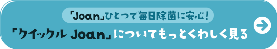 「Joan」ひとつで毎日除菌に安心！　「クイックル Joan」について　もっとくわしく見る