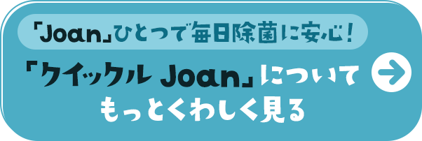 「Joan」ひとつで毎日除菌に安心！　「クイックル Joan」について　もっとくわしく見る