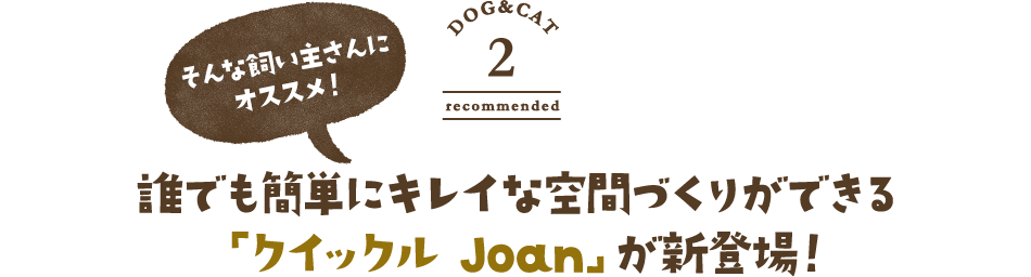 そんな飼い主さんにオススメ！　誰でも簡単にキレイな空間づくりができる「クイックル Joan」が新登場！