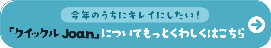 今年のうちにキレイにしたい！　「クイックル Joan」について　もっとくわしくはこちら