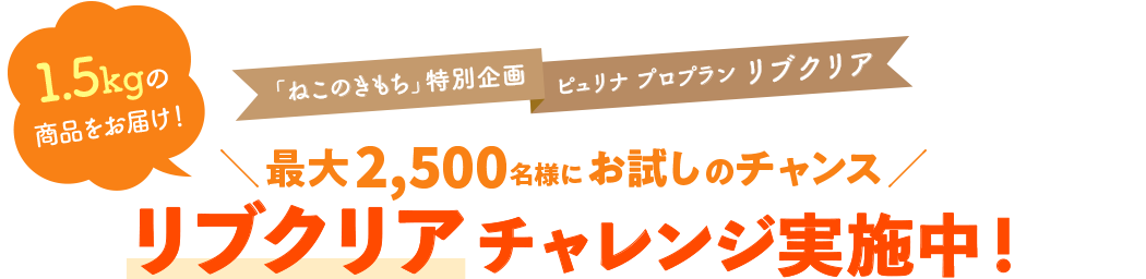 「ねこのきもち」特別企画ピュリナプロプランリブクリア1.5kgの商品をお届け！＼最大600名様にお試しのチャンス／トライアルキャンペーン実施中！