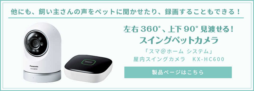 他にも、飼い主さんの声をペットに聞かせたり、録画することもできる！左右360°、上下90°見渡せる！スイングペットカメラ　「スマ＠ホーム システム」屋内スイングカメラ　KX-HC600　の製品ページはこちら