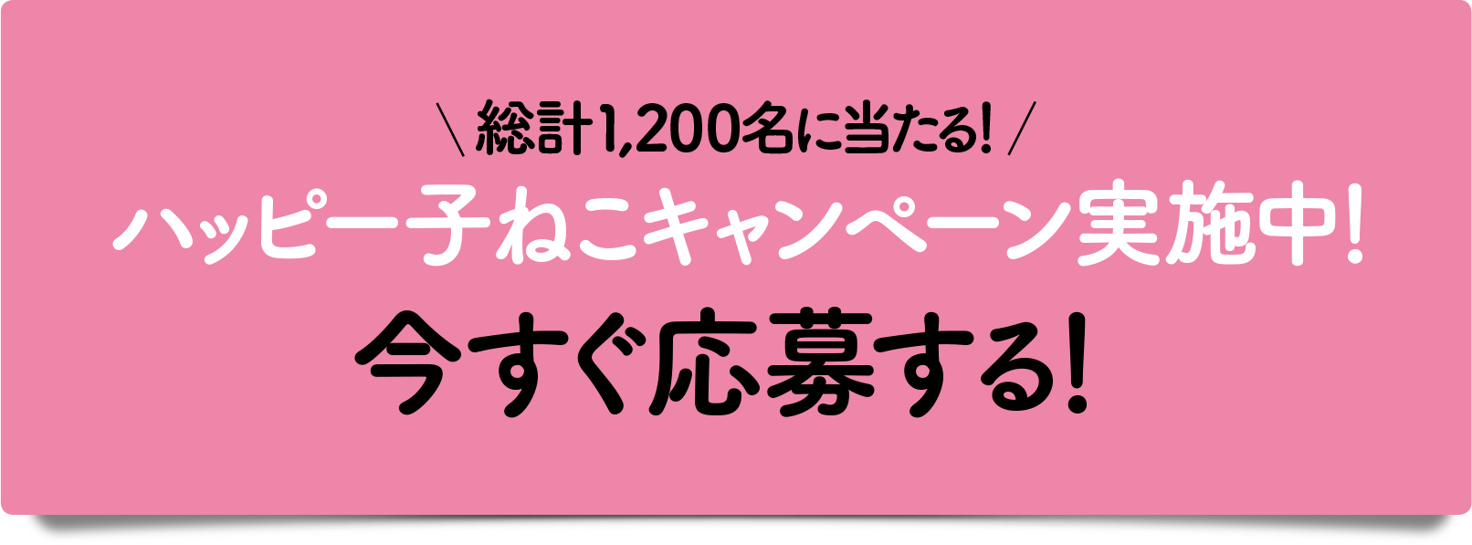 総計1,200名に当たる！ハッピー子ねこキャンペーン実施中！今すぐ応募する！