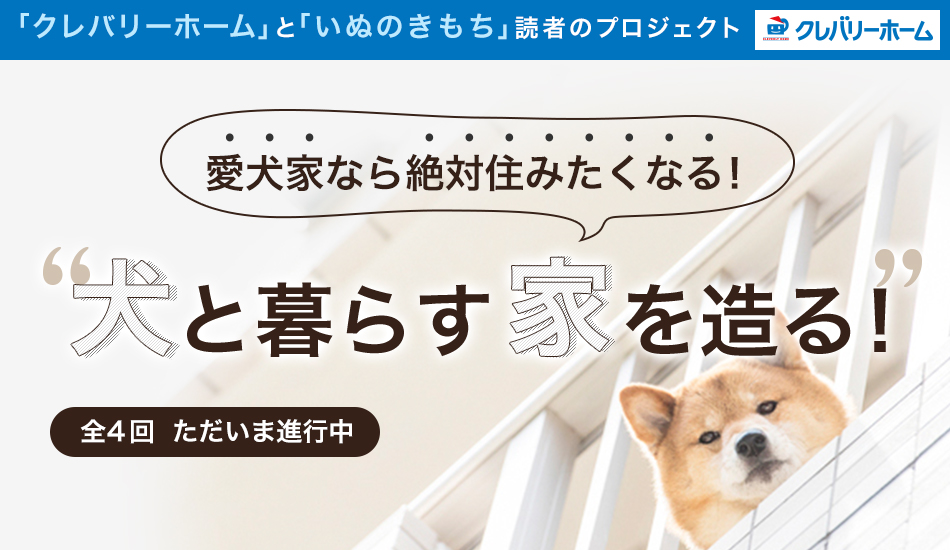 「クレバリーホーム」と「いぬのきもち」読者のプロジェクト　愛犬家なら絶対住みたくなる！　犬と暮らす家を造る！　全4回  ただいま進行中