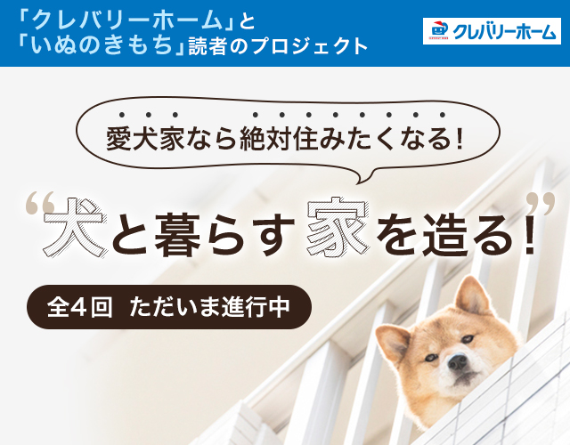 「クレバリーホーム」と「いぬのきもち」読者のプロジェクト　愛犬家なら絶対住みたくなる！　犬と暮らす家を造る！　全4回  ただいま進行中