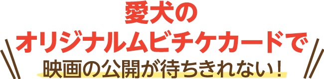 愛犬のオリジナルムビチケカードで映画の公開が待ちきれない！
