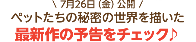 7月26日（金）公開　ペットたちの秘密の世界を描いた最新作の予告をチェック♪