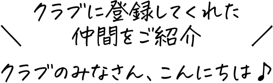 ＼クラブに登録してくれた仲間をご紹介／ クラブのみなさん、こんにちは♪